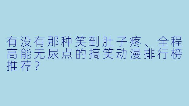 有没有那种笑到肚子疼、全程高能无尿点的搞笑动漫排行榜推荐?