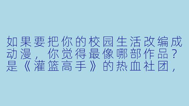 如果要把你的校园生活改编成动漫,你觉得最像哪部作品?是《灌篮高手》的热血社团,还是《冰菓》的日常推理,或者《辉夜大小姐》的恋爱头脑战?-校园的动漫