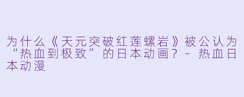 为什么《天元突破红莲螺岩》被公认为“热血到极致”的日本动画？
