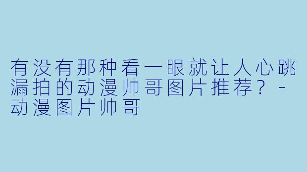 有没有那种看一眼就让人心跳漏拍的动漫帅哥图片推荐?-动漫图片帅哥