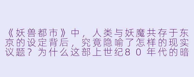 《妖兽都市》中,人类与妖魔共存于东京的设定背后,究竟隐喻了怎样的现实议题?为什么这部上世纪80年代的暗黑奇幻作品至今仍被奉为经典?-妖兽都市动漫