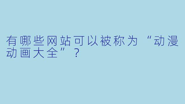 有哪些网站可以被称为“动漫动画大全”？