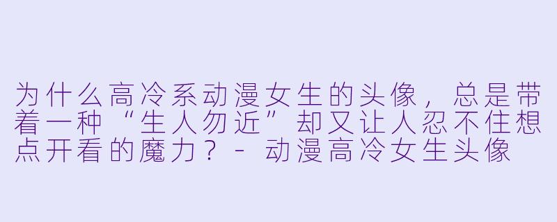 为什么高冷系动漫女生的头像，总是带着一种“生人勿近”却又让人忍不住想点开看的魔力？-动漫高冷女生头像