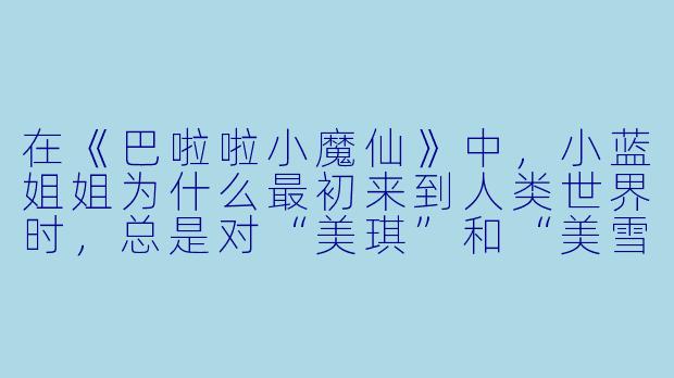 在《巴啦啦小魔仙》中,小蓝姐姐为什么最初来到人类世界时,总是对“美琪”和“美雪”的学习成绩和日常习惯感到头疼?-巴啦啦小魔仙动漫