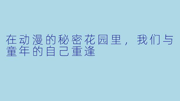 在动漫的秘密花园里,我们与童年的自己重逢
