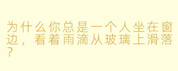 为什么你总是一个人坐在窗边，看着雨滴从玻璃上滑落？