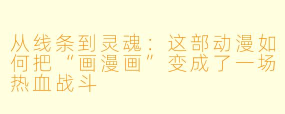 从线条到灵魂:这部动漫如何把“画漫画”变成了一场热血战斗