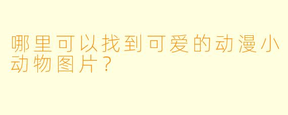 哪里可以找到可爱的动漫小动物图片？