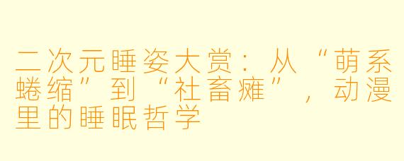 二次元睡姿大赏:从“萌系蜷缩”到“社畜瘫”,动漫里的睡眠哲学
