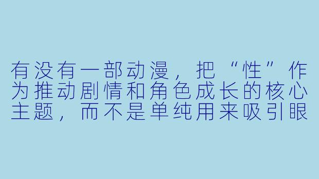 有没有一部动漫，把“X  ”作为推动剧情和角X  成长的核心主题，而不是单纯用来吸引眼球的擦边球？-有关X  的动漫