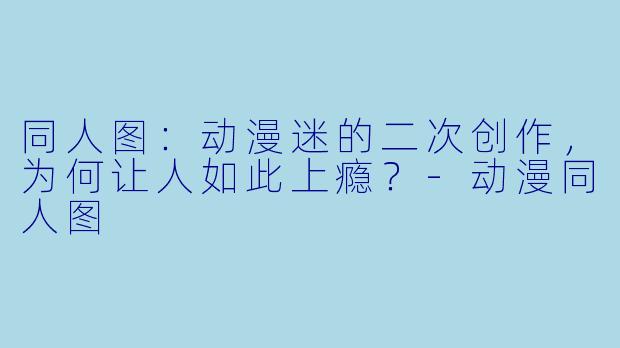 同人图:动漫迷的二次创作,为何让人如此上瘾?-动漫同人图