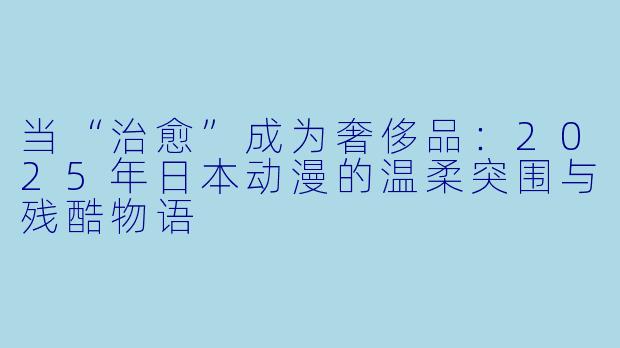 当“治愈”成为奢侈品:2025年日本动漫的温柔突围与残酷物语