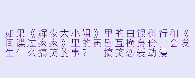 如果《辉夜大小姐》里的白银御行和《间谍过家家》里的黄昏互换身份,会发生什么搞笑的事?-搞笑恋爱动漫