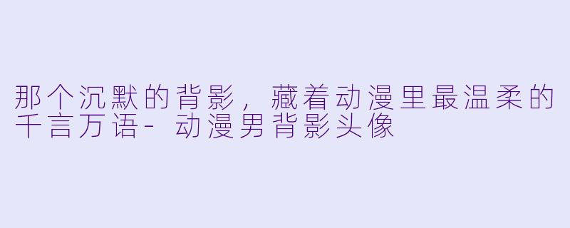 那个沉默的背影,藏着动漫里最温柔的千言万语-动漫男背影头像