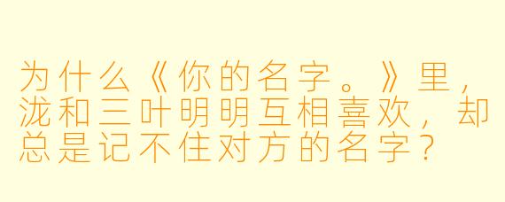 为什么《你的名字。》里，泷和三叶明明互相喜欢，却总是记不住对方的名字？