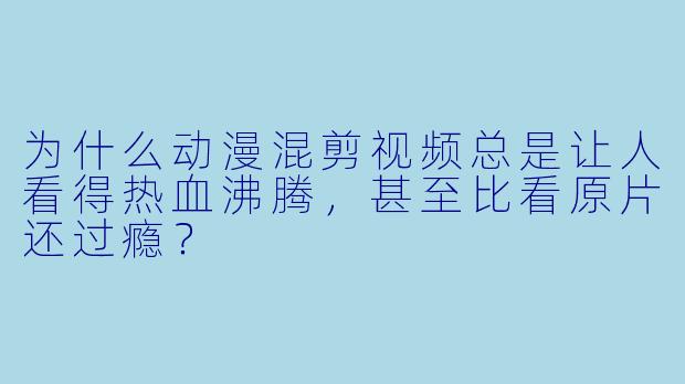 为什么动漫混剪视频总是让人看得热血沸腾,甚至比看原片还过瘾?