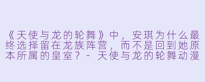 《天使与龙的轮舞》中,安琪为什么最终选择留在龙族阵营,而不是回到她原本所属的皇室?-天使与龙的轮舞动漫