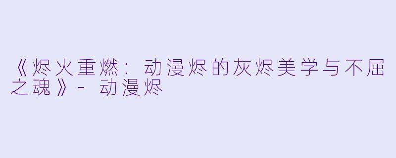 《烬火重燃:动漫烬的灰烬美学与不屈之魂》-动漫烬