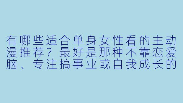 有哪些适合单身女X 看的主动漫推荐?最好是那种不靠恋爱脑、专注搞事业或自我成长的番。-单女主动漫