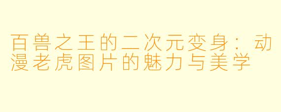 百兽之王的二次元变身：动漫老虎图片的魅力与美学