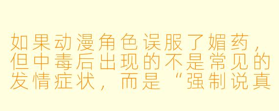 如果动漫角X 误服了媚药,但中毒后出现的不是常见的发情症状,而是“强制说真话”和“对任何触碰都产生剧痛”,这种设定该如何合理化?