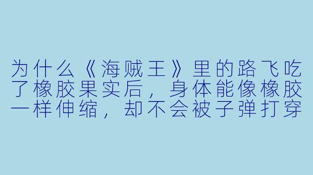为什么《海贼王》里的路飞吃了橡胶果实后，身体能像橡胶一样伸缩，却不会被子弹打穿？