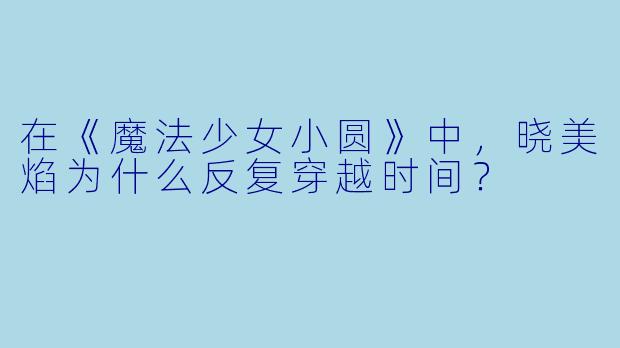 在《魔法少女小圆》中，晓美焰为什么反复穿越时间？