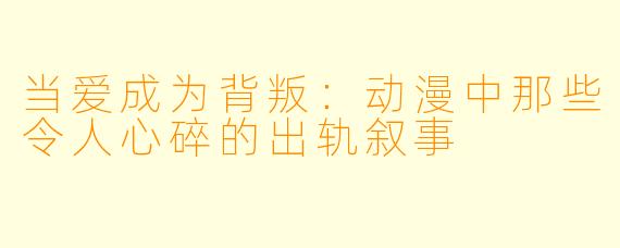 当爱成为背叛:动漫中那些令人心碎的出轨叙事