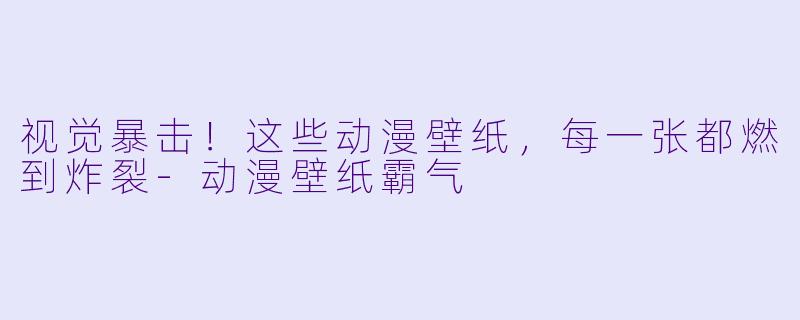 视觉暴击!这些动漫壁纸,每一张都燃到炸裂-动漫壁纸霸气