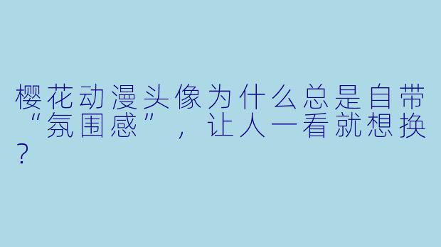 樱花动漫头像为什么总是自带“氛围感”，让人一看就想换？