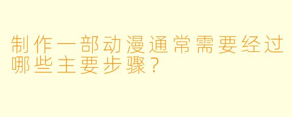 制作一部动漫通常需要经过哪些主要步骤?