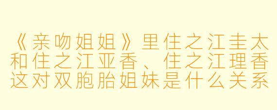 《亲吻姐姐》里住之江圭太和住之江亚香、住之江理香这对双胞胎姐妹是什么关系？