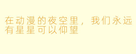 在动漫的夜空里,我们永远有星星可以仰望