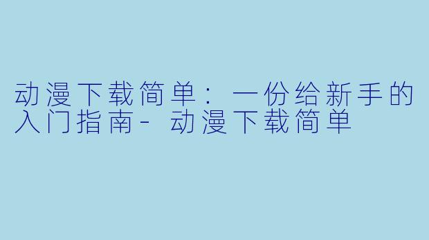 动漫下载简单：一份给新手的入门指南-动漫下载简单