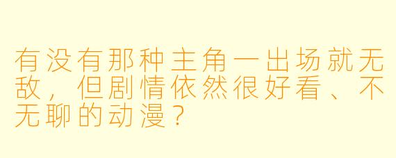 有没有那种主角一出场就无敌，但剧情依然很好看、不无聊的动漫？