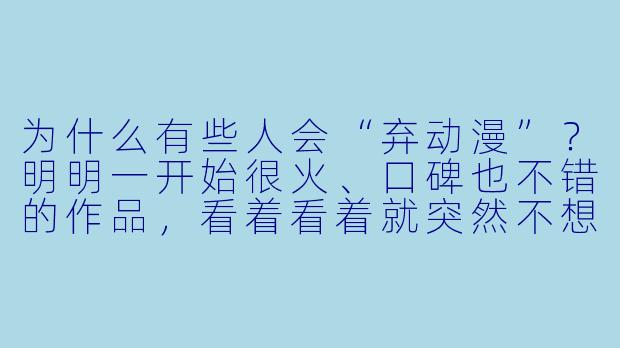 为什么有些人会“弃动漫”?明明一开始很火、口碑也不错的作品,看着看着就突然不想追了,甚至直接弃坑?