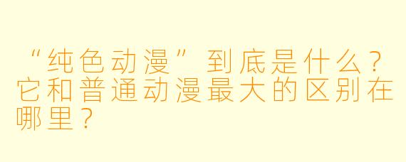 “纯X 动漫”到底是什么?它和普通动漫最大的区别在哪里?