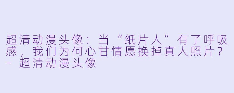 超清动漫头像：当“纸片人”有了呼吸感，我们为何心甘情愿换掉真人照片？-超清动漫头像