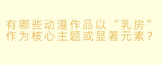 有哪些动漫作品以“乳房”作为核心主题或显著元素？