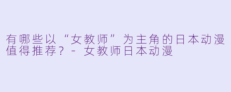 有哪些以“女教师”为主角的日本动漫值得推荐？-女教师日本动漫