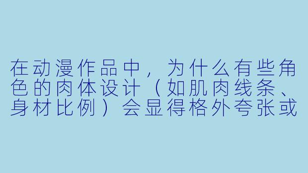 在动漫作品中，为什么有些角X  的肉体设计（如肌肉线条、身材比例）会显得格外夸张或“反人类”？这纯粹是画风选择，还是背后有叙事或文化逻辑？