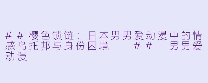 ##樱X 锁链:日本男男爱动漫中的情感乌托邦与身份困境
##-男男爱动漫