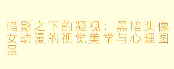 暗影之下的凝视:黑暗头像女动漫的视觉美学与心理图景