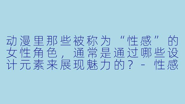 动漫里那些被称为“X  感”的女X  角X  ，通常是通过哪些设计元素来展现魅力的？