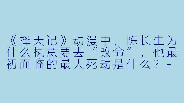 《择天记》动漫中，陈长生为什么执意要去“改命”，他最初面临的最大死劫是什么？-择天记 动漫