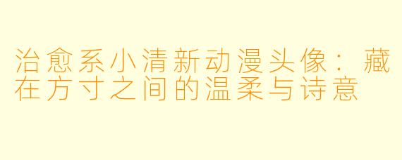 治愈系小清新动漫头像:藏在方寸之间的温柔与诗意
