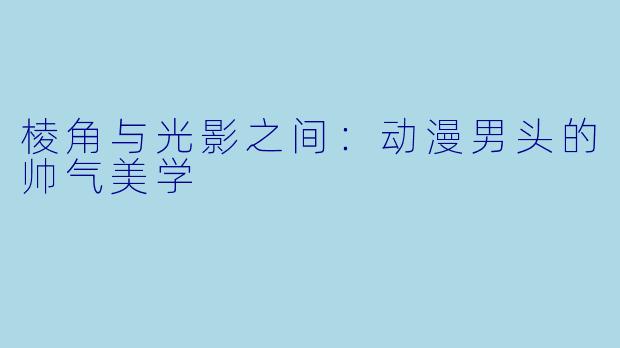 棱角与光影之间:动漫男头的帅气美学