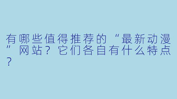 有哪些值得推荐的“最新动漫”网站?它们各自有什么特点?