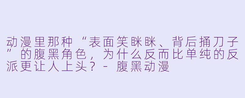 动漫里那种“表面笑眯眯、背后捅刀子”的腹黑角X  ，为什么反而比单纯的反派更让人上头？