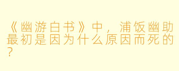 《幽游白书》中，浦饭幽助最初是因为什么原因而死的？